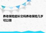 養(yǎng)老保險能補交嗎養(yǎng)老保險幾歲可以領(lǐng)