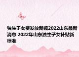 獨(dú)生子女費(fèi)發(fā)放新規(guī)2022山東最新消息 2022年山東獨(dú)生子女補(bǔ)貼新標(biāo)準(zhǔn)