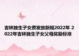 吉林獨生子女費發(fā)放新規(guī)2022年 2022年吉林獨生子女父母獎勵標(biāo)準(zhǔn)