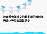 社會養(yǎng)老保險交的越多得的就越多嗎退休養(yǎng)老金高是多少