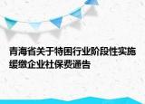 青海省關(guān)于特困行業(yè)階段性實(shí)施緩繳企業(yè)社保費(fèi)通告