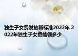 獨(dú)生子女費(fèi)發(fā)放新標(biāo)準(zhǔn)2022年 2022年獨(dú)生子女費(fèi)能領(lǐng)多少