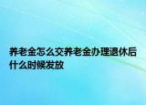 養(yǎng)老金怎么交養(yǎng)老金辦理退休后什么時候發(fā)放