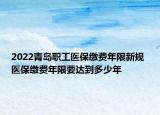 2022青島職工醫(yī)保繳費(fèi)年限新規(guī) 醫(yī)保繳費(fèi)年限要達(dá)到多少年