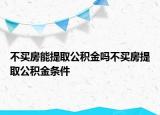 不買房能提取公積金嗎不買房提取公積金條件