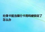 社?？墚?dāng)銀行卡用嗎被鎖定了怎么辦