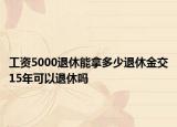 工資5000退休能拿多少退休金交15年可以退休嗎