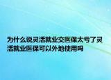 為什么說靈活就業(yè)交醫(yī)保太虧了靈活就業(yè)醫(yī)?？梢酝獾厥褂脝? /></span></a>
                        <h2><a href=