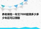 養(yǎng)老保險(xiǎn)一年交7000能領(lǐng)多少多少年后可以領(lǐng)取