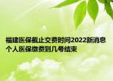 福建醫(yī)保截止交費(fèi)時(shí)間2022新消息個(gè)人醫(yī)保繳費(fèi)到幾號(hào)結(jié)束