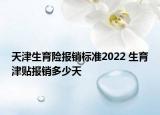 天津生育險報銷標(biāo)準(zhǔn)2022 生育津貼報銷多少天