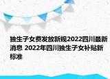 獨(dú)生子女費(fèi)發(fā)放新規(guī)2022四川最新消息 2022年四川獨(dú)生子女補(bǔ)貼新標(biāo)準(zhǔn)