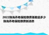 2022珠海養(yǎng)老保險(xiǎn)繳費(fèi)基數(shù)是多少 珠海養(yǎng)老保險(xiǎn)繳費(fèi)新消息