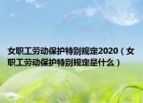 女職工勞動保護特別規(guī)定2020（女職工勞動保護特別規(guī)定是什么）