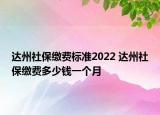 達(dá)州社保繳費(fèi)標(biāo)準(zhǔn)2022 達(dá)州社保繳費(fèi)多少錢一個(gè)月