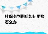 社保卡到期后如何更換怎么辦