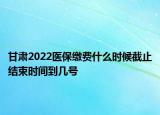 甘肅2022醫(yī)保繳費什么時候截止結束時間到幾號