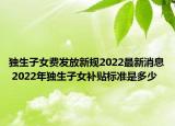 獨(dú)生子女費(fèi)發(fā)放新規(guī)2022最新消息 2022年獨(dú)生子女補(bǔ)貼標(biāo)準(zhǔn)是多少