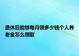 退休后能夠每月領(lǐng)多少錢個人養(yǎng)老金怎么領(lǐng)取