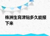 株洲生育津貼多久能報下來