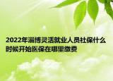 2022年淄博靈活就業(yè)人員社保什么時候開始醫(yī)保在哪里繳費