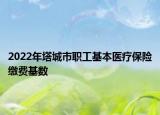 2022年塔城市職工基本醫(yī)療保險繳費基數(shù)