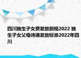 四川獨(dú)生子女費(fèi)發(fā)放新規(guī)2022 獨(dú)生子女父母待遇發(fā)放標(biāo)準(zhǔn)2022年四川