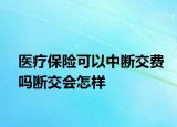 醫(yī)療保險可以中斷交費嗎斷交會怎樣