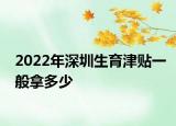 2022年深圳生育津貼一般拿多少