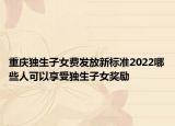 重慶獨(dú)生子女費(fèi)發(fā)放新標(biāo)準(zhǔn)2022哪些人可以享受獨(dú)生子女獎(jiǎng)勵(lì)