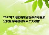 2022年1月起山東省醫(yī)保養(yǎng)老金和公積金等待遇迎來六個大動作