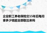 企業(yè)職工養(yǎng)老保險交15年后每月拿多少錢能全部取出來嗎