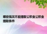 哪些情況不能提取公積金公積金提取條件