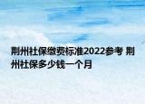 荊州社保繳費(fèi)標(biāo)準(zhǔn)2022參考 荊州社保多少錢一個(gè)月