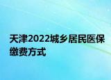 天津2022城鄉(xiāng)居民醫(yī)保繳費(fèi)方式