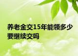 養(yǎng)老金交15年能領多少要繼續(xù)交嗎