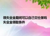 領失業(yè)金期間可以自己交社保嗎失業(yè)金領取條件