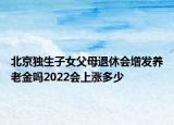 北京獨生子女父母退休會增發(fā)養(yǎng)老金嗎2022會上漲多少