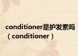 conditioner是護(hù)發(fā)素嗎（conditioner）