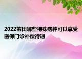 2022莆田哪些特殊病種可以享受醫(yī)保門(mén)診補(bǔ)償待遇