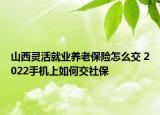 山西靈活就業(yè)養(yǎng)老保險怎么交 2022手機上如何交社保