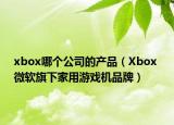 xbox哪個(gè)公司的產(chǎn)品（Xbox 微軟旗下家用游戲機(jī)品牌）