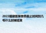 2022福建醫(yī)保繳費截止時間到幾號什么時候結束