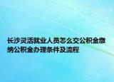 長沙靈活就業(yè)人員怎么交公積金繳納公積金辦理條件及流程