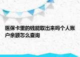 醫(yī)保卡里的錢能取出來(lái)嗎個(gè)人賬戶余額怎么查詢