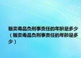 販賣毒品負刑事責任的年齡是多少（販賣毒品負刑事責任的年齡是多少）