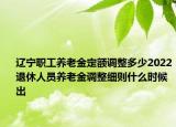 遼寧職工養(yǎng)老金定額調(diào)整多少2022退休人員養(yǎng)老金調(diào)整細則什么時候出