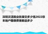 深圳靈活就業(yè)醫(yī)保交多少錢2022非本地戶籍繳費(fèi)基數(shù)是多少