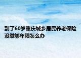 到了60歲重慶城鄉(xiāng)居民養(yǎng)老保險沒繳夠年限怎么辦