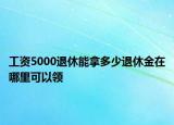 工資5000退休能拿多少退休金在哪里可以領(lǐng)